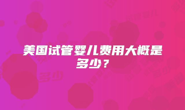 美国试管婴儿费用大概是多少？