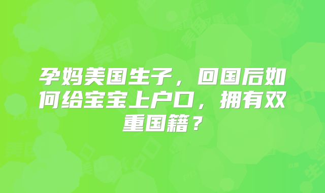 孕妈美国生子，回国后如何给宝宝上户口，拥有双重国籍？