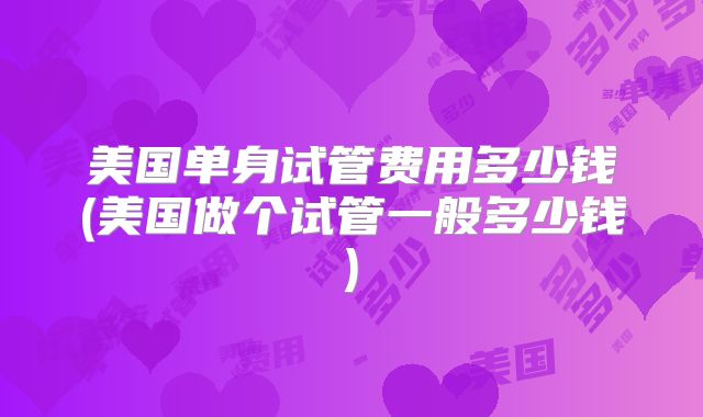 美国单身试管费用多少钱(美国做个试管一般多少钱)