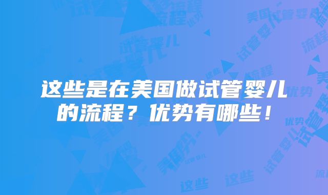 这些是在美国做试管婴儿的流程？优势有哪些！