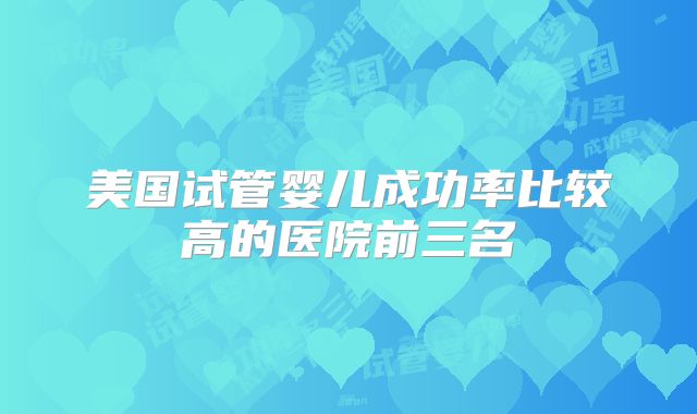 美国试管婴儿成功率比较高的医院前三名