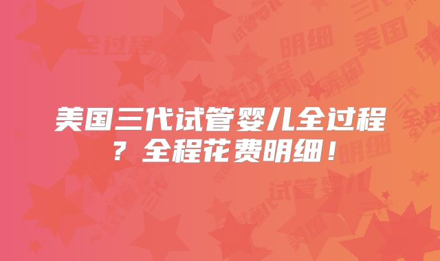 美国三代试管婴儿全过程？全程花费明细！