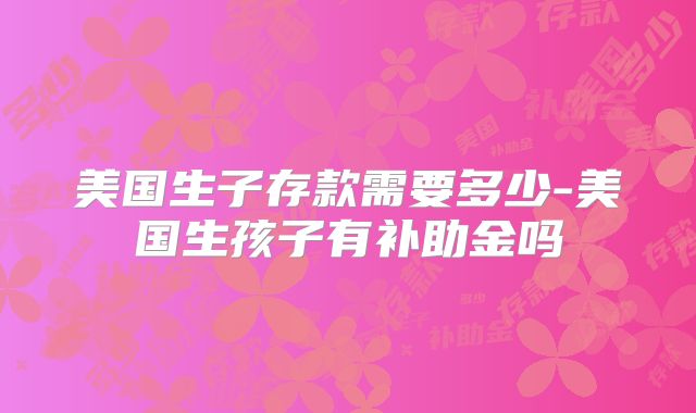 美国生子存款需要多少-美国生孩子有补助金吗