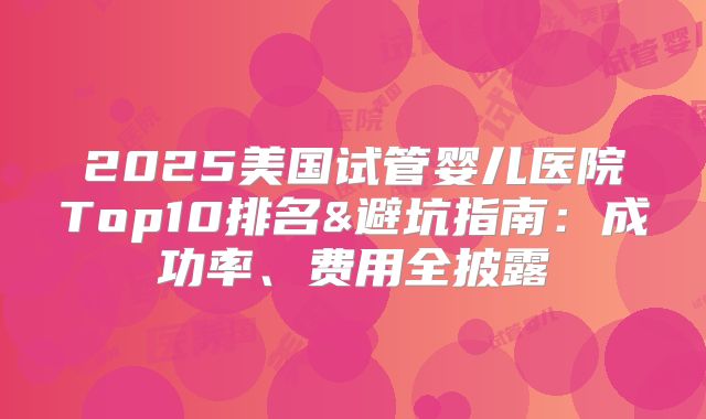 2025美国试管婴儿医院Top10排名&避坑指南:成功率、费用全披露