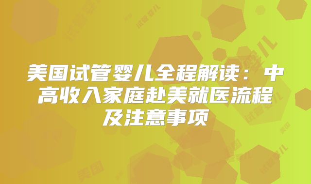 美国试管婴儿全程解读:中高收入家庭赴美就医流程及注意事项