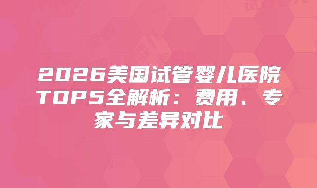 2026美国试管婴儿医院TOP5全解析：费用、专家与差异对比