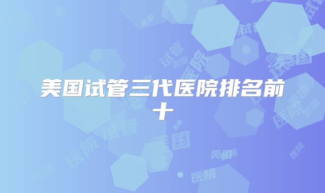 美国试管三代医院排名前十