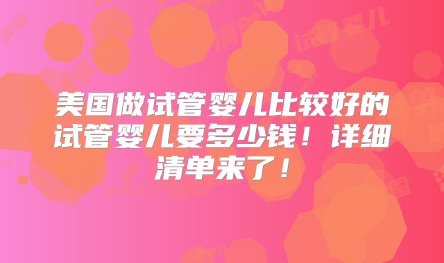 美国做试管婴儿比较好的试管婴儿要多少钱！详细清单来了！