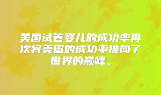 美国试管婴儿的成功率再次将美国的成功率推向了世界的巅峰。