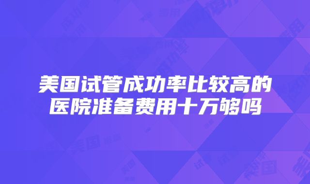 美国试管成功率比较高的医院准备费用十万够吗
