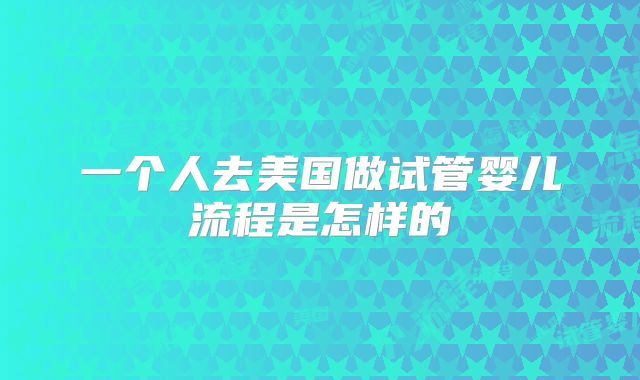 一个人去美国做试管婴儿流程是怎样的