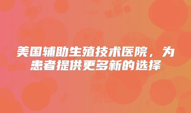 美国辅助生殖技术医院，为患者提供更多新的选择