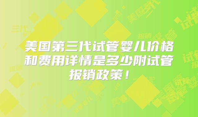 美国第三代试管婴儿价格和费用详情是多少附试管报销政策！