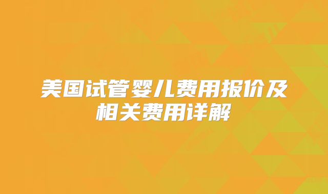 美国试管婴儿费用报价及相关费用详解
