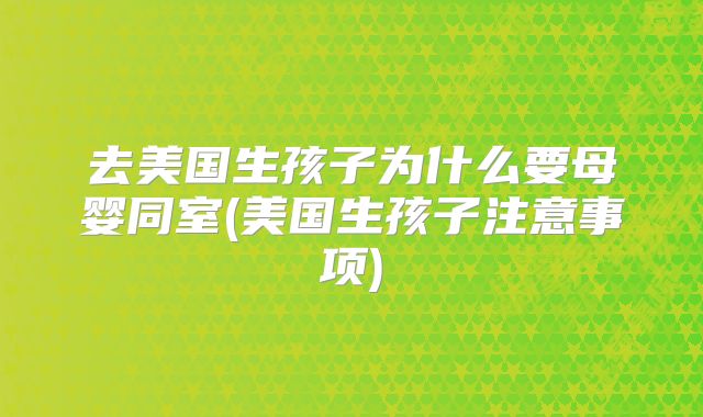 去美国生孩子为什么要母婴同室(美国生孩子注意事项)