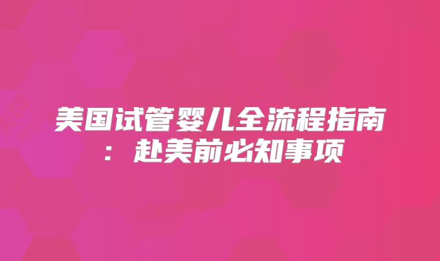 美国试管婴儿全流程指南：赴美前必知事项