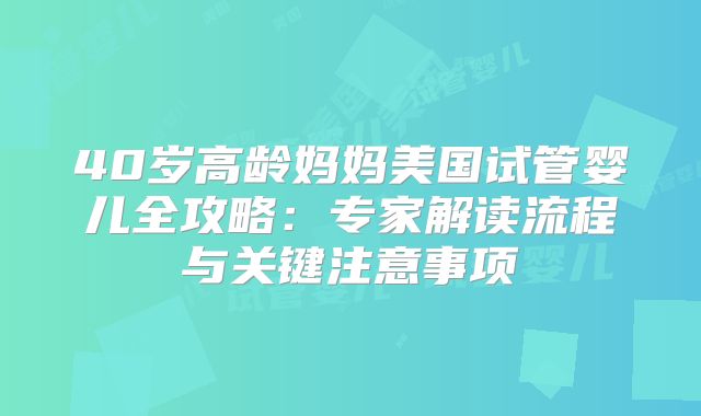 40岁高龄妈妈美国试管婴儿全攻略：专家解读流程与关键注意事项