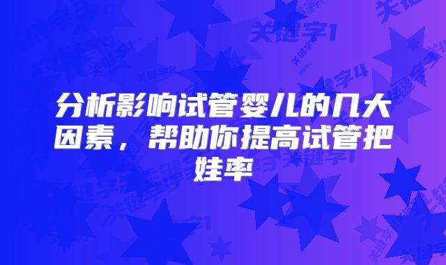 分析影响试管婴儿的几大因素,帮助你提高试管把娃率