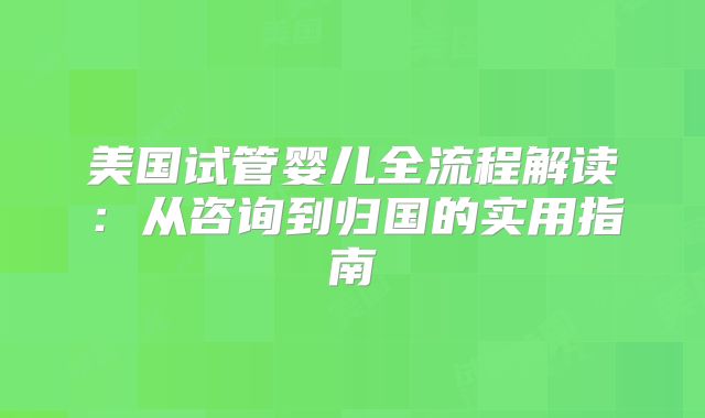美国试管婴儿全流程解读：从咨询到归国的实用指南