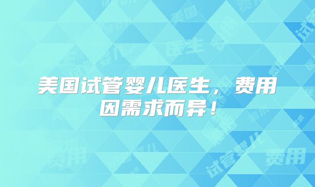 美国试管婴儿医生，费用因需求而异！