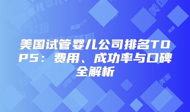 美国试管婴儿公司排名TOP5:费用、成功率与口碑全解析