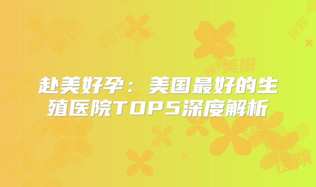 赴美好孕：美国最好的生殖医院TOP5深度解析