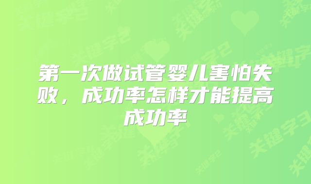 第一次做试管婴儿害怕失败，成功率怎样才能提高成功率