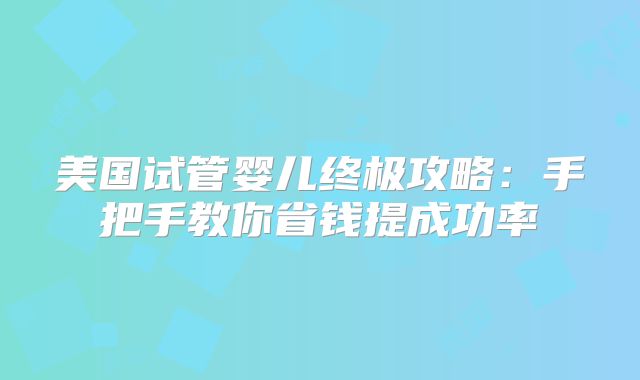 美国试管婴儿终极攻略：手把手教你省钱提成功率