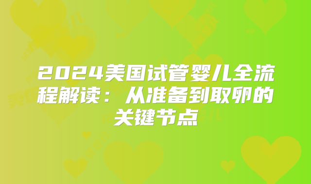 2024美国试管婴儿全流程解读:从准备到取卵的关键节点