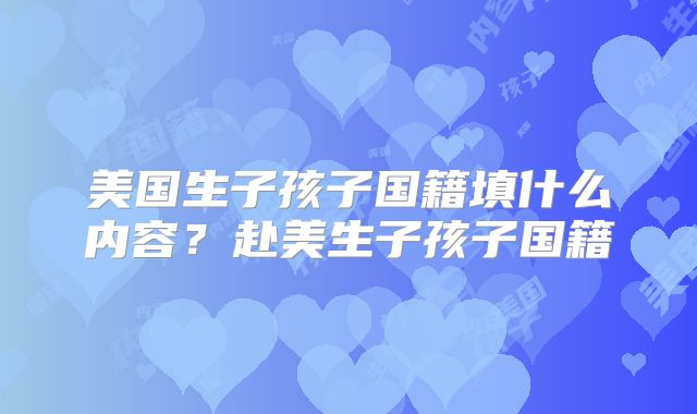 美国生子孩子国籍填什么内容？赴美生子孩子国籍