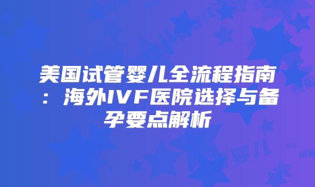 美国试管婴儿全流程指南:海外IVF医院选择与备孕要点解析