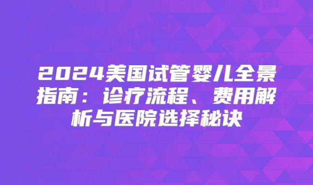2024美国试管婴儿全景指南：诊疗流程、费用解析与医院选择秘诀