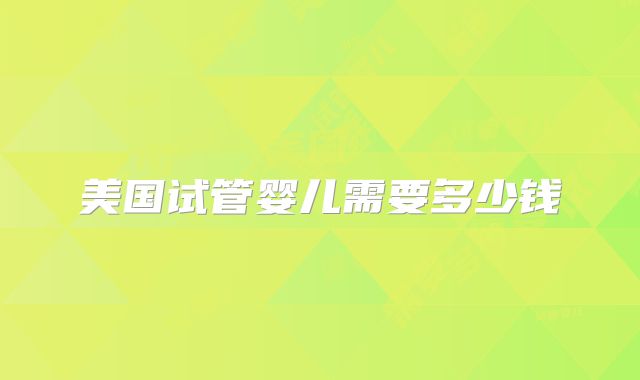 美国试管婴儿需要多少钱