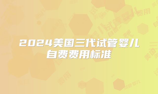 2024美国三代试管婴儿自费费用标准