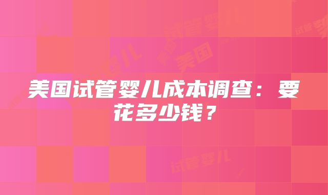 美国试管婴儿成本调查：要花多少钱？