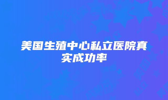 美国生殖中心私立医院真实成功率