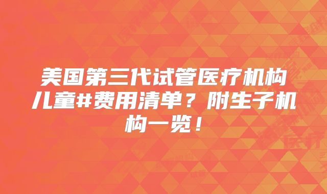 美国第三代试管医疗机构儿童#费用清单？附生子机构一览！