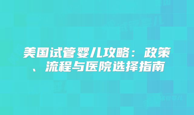 美国试管婴儿攻略：政策、流程与医院选择指南