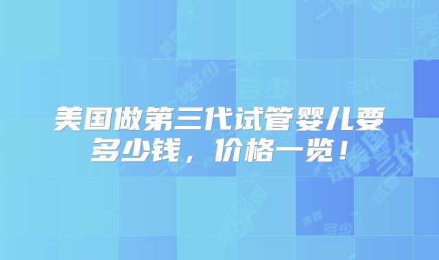 美国做第三代试管婴儿要多少钱，价格一览！