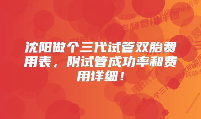 沈阳做个三代试管双胎费用表,附试管成功率和费用详细!