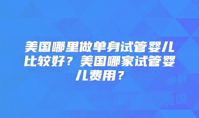 美国哪里做单身试管婴儿比较好?美国哪家试管婴儿费用?