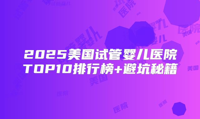 2025美国试管婴儿医院TOP10排行榜+避坑秘籍