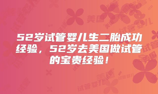 52岁试管婴儿生二胎成功经验，52岁去美国做试管的宝贵经验！