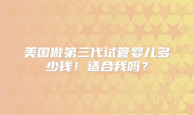 美国做第三代试管婴儿多少钱！适合我吗？
