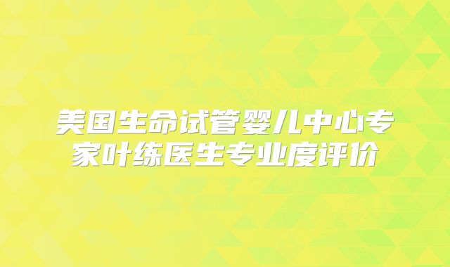 美国生命试管婴儿中心专家叶练医生专业度评价