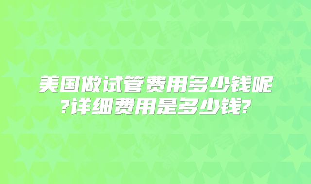 美国做试管费用多少钱呢?详细费用是多少钱?