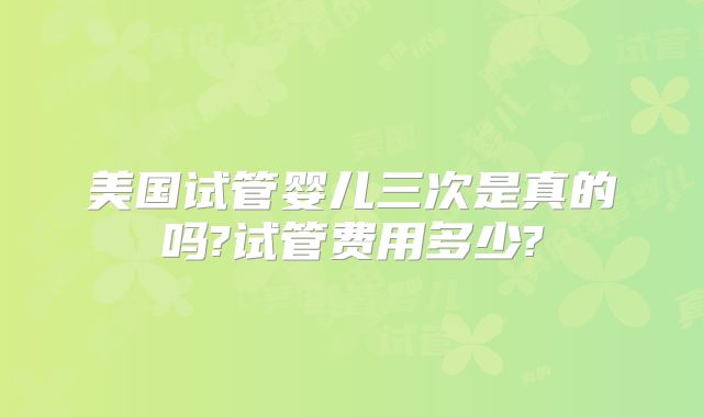 美国试管婴儿三次是真的吗?试管费用多少?