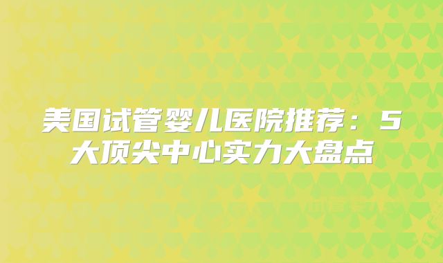 美国试管婴儿医院推荐：5大顶尖中心实力大盘点