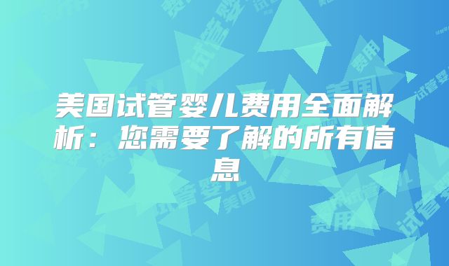 美国试管婴儿费用全面解析：您需要了解的所有信息