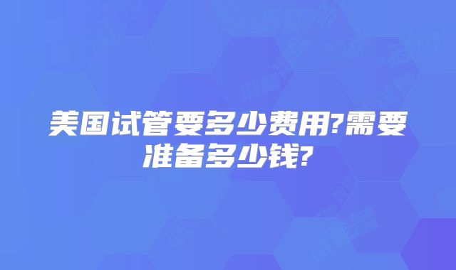 美国试管要多少费用?需要准备多少钱?